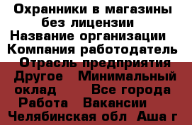 Охранники в магазины без лицензии › Название организации ­ Компания-работодатель › Отрасль предприятия ­ Другое › Минимальный оклад ­ 1 - Все города Работа » Вакансии   . Челябинская обл.,Аша г.